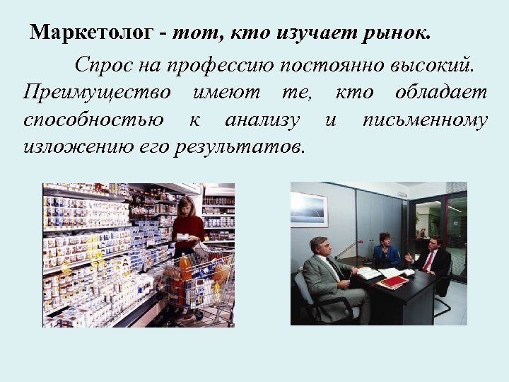 Маркетолог - тот, кто изучает рынок. Спрос на профессию постоянно высокий. Преимущество имеют те,