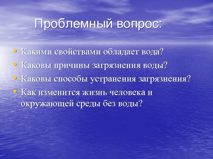 Проблемный вопрос: • • Какими свойствами обладает вода? Каковы причины загрязнения воды? Каковы способы