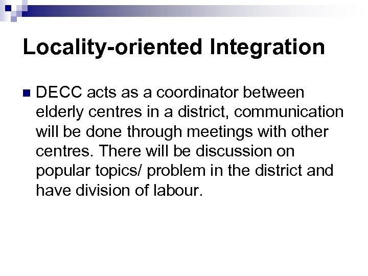 Locality-oriented Integration n DECC acts as a coordinator between elderly centres in a district,