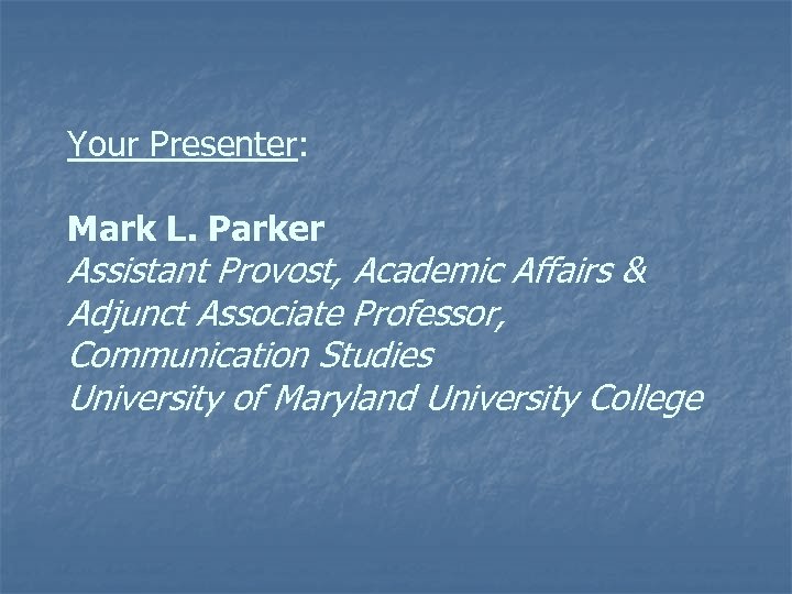 Your Presenter: Mark L. Parker Assistant Provost, Academic Affairs & Adjunct Associate Professor, Communication