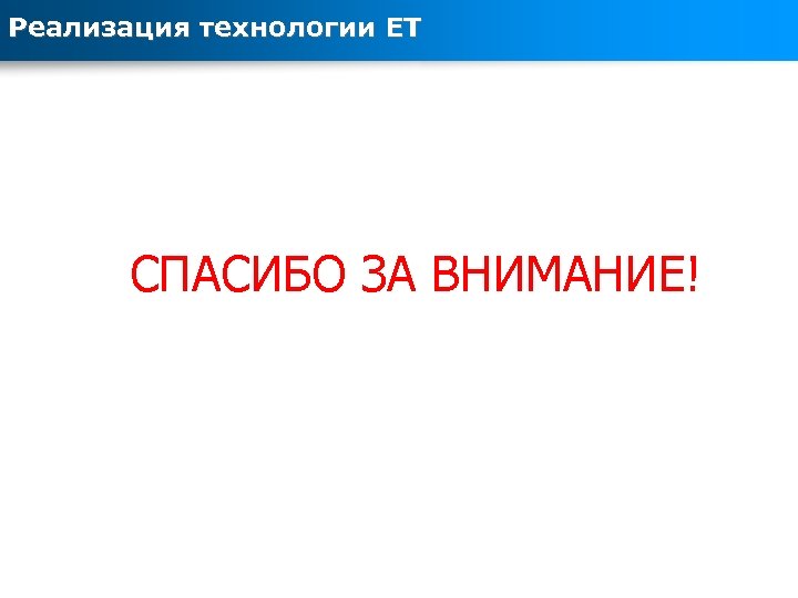 Реализация технологии ЕТ СПАСИБО ЗА ВНИМАНИЕ! 