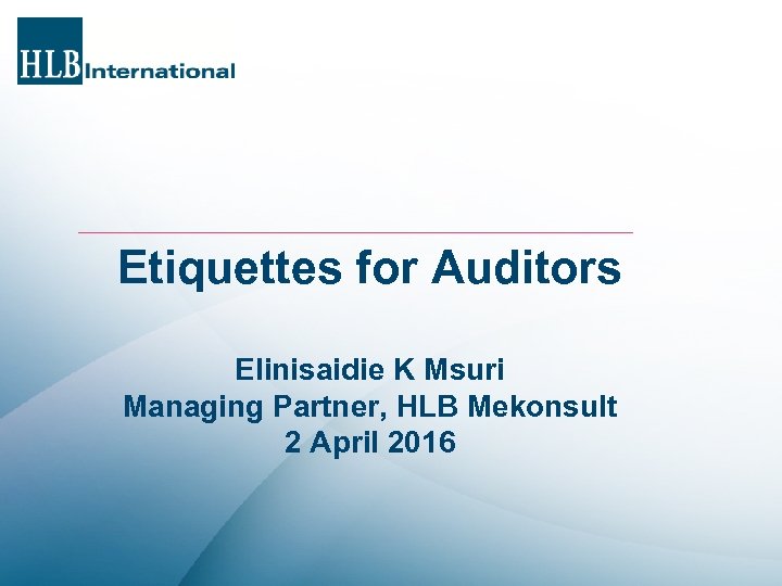 Etiquettes for Auditors Elinisaidie K Msuri Managing Partner, HLB Mekonsult 2 April 2016 