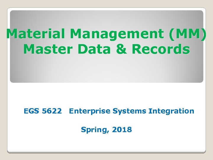 Material Management (MM) Master Data & Records EGS 5622 Enterprise Systems Integration Spring, 2018