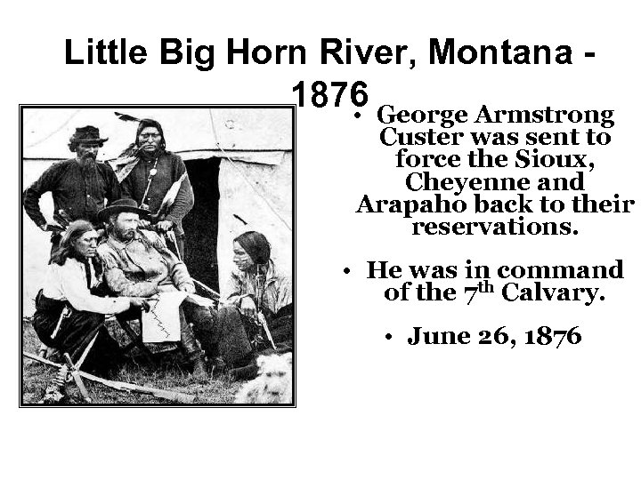 Little Big Horn River, Montana 1876 George Armstrong • Custer was sent to force