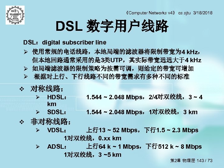 《Computer Networks v 4》 cs. sjtu 3/18/2018 DSL 数字用户线路 DSL：digital subscriber line Ø 使用常规的电话线路，本地局端的滤波器将限制带宽为