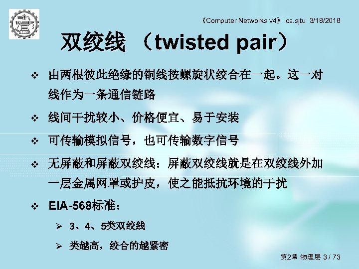 《Computer Networks v 4》 cs. sjtu 3/18/2018 双绞线 （twisted pair） v 由两根彼此绝缘的铜线按螺旋状绞合在一起。这一对 线作为一条通信链路 v