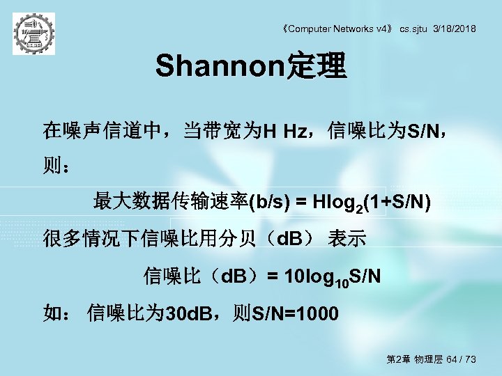 《Computer Networks v 4》 cs. sjtu 3/18/2018 Shannon定理 在噪声信道中，当带宽为H Hz，信噪比为S/N， 则： 最大数据传输速率(b/s) = Hlog