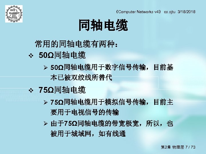 《Computer Networks v 4》 cs. sjtu 3/18/2018 同轴电缆 常用的同轴电缆有两种： v 50Ω同轴电缆 Ø 50Ω同轴电缆用于数字信号传输，目前基 本已被双绞线所替代