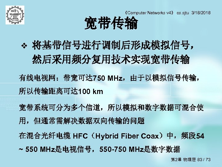 《Computer Networks v 4》 cs. sjtu 3/18/2018 宽带传输 v 将基带信号进行调制后形成模拟信号， 然后采用频分复用技术实现宽带传输 有线电视网：带宽可达 750 MHz，由于以模拟信号传输，