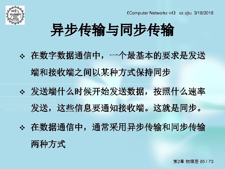 《Computer Networks v 4》 cs. sjtu 3/18/2018 异步传输与同步传输 v 在数字数据通信中，一个最基本的要求是发送 端和接收端之间以某种方式保持同步 v 发送端什么时候开始发送数据，按照什么速率 发送，这些信息要通知接收端。这就是同步。