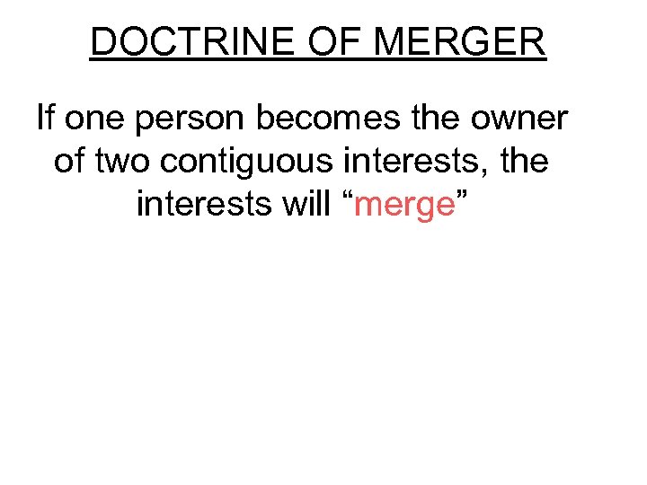 DOCTRINE OF MERGER If one person becomes the owner of two contiguous interests, the