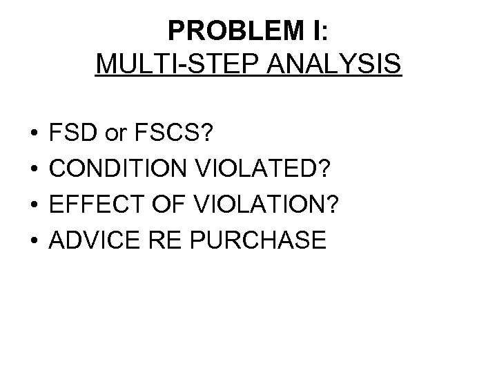 PROBLEM I: MULTI-STEP ANALYSIS • • FSD or FSCS? CONDITION VIOLATED? EFFECT OF VIOLATION?