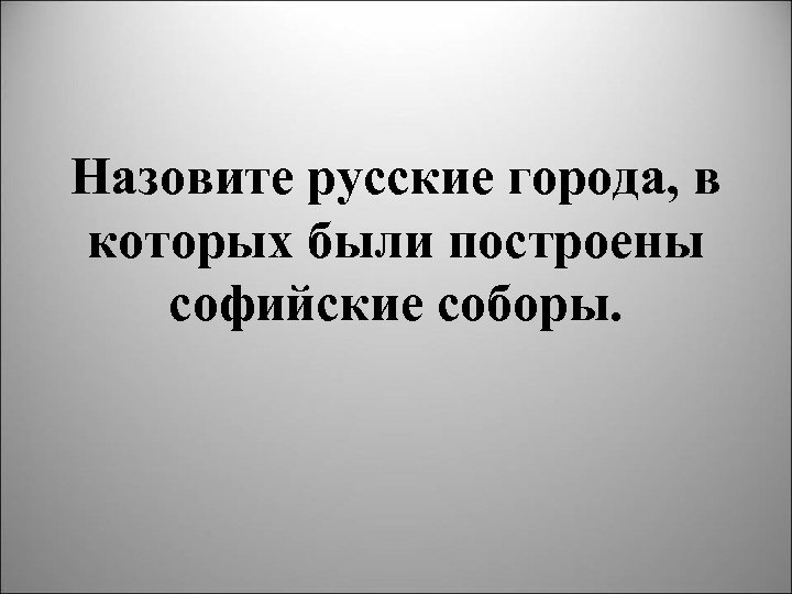 Назовите русские города, в которых были построены софийские соборы. 