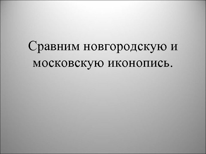 Сравним новгородскую и московскую иконопись. 