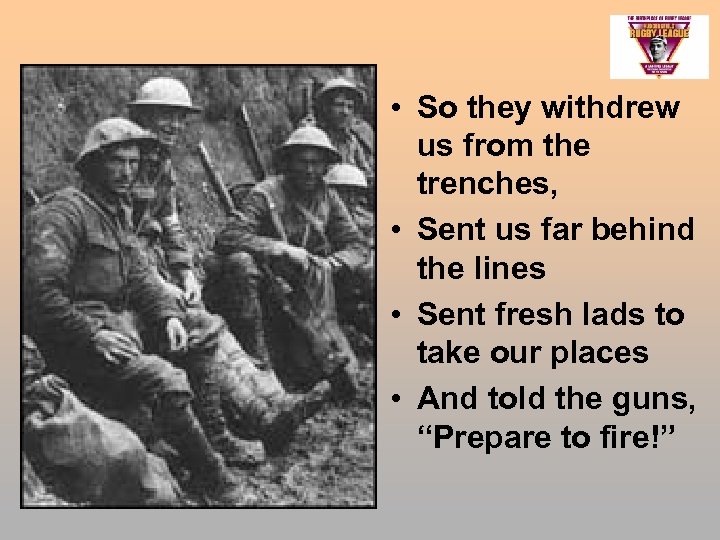  • So they withdrew us from the trenches, • Sent us far behind