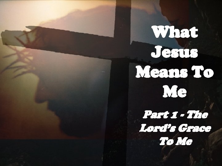 What Jesus Means To Me Part 1 - The Lord’s Grace To Me 