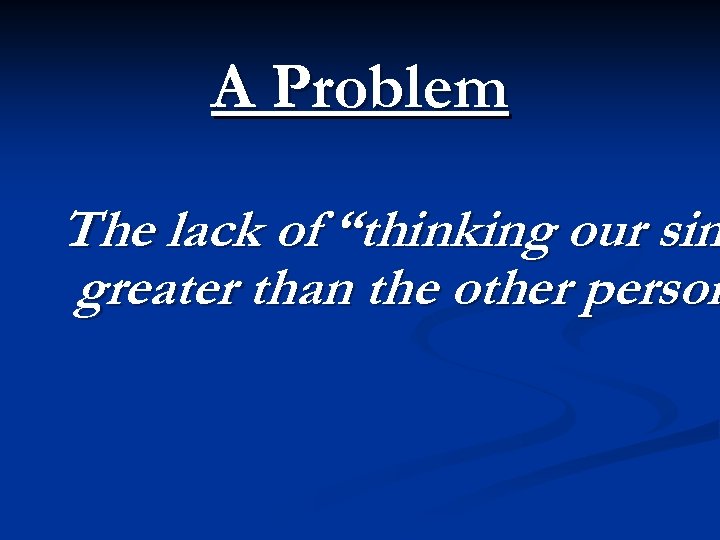 A Problem The lack of “thinking our sin greater than the other person 