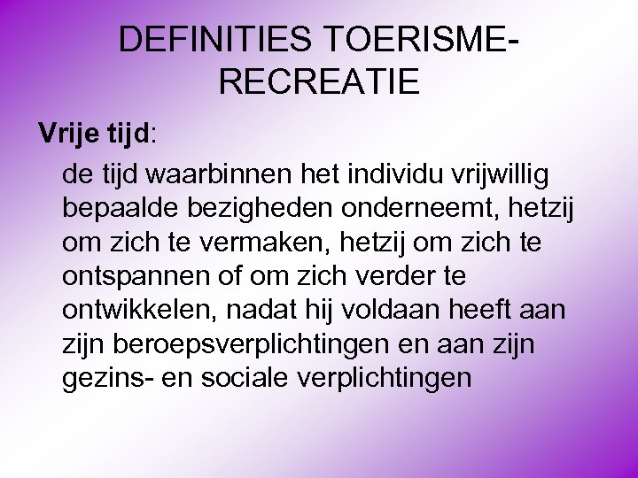 DEFINITIES TOERISMERECREATIE Vrije tijd: de tijd waarbinnen het individu vrijwillig bepaalde bezigheden onderneemt, hetzij
