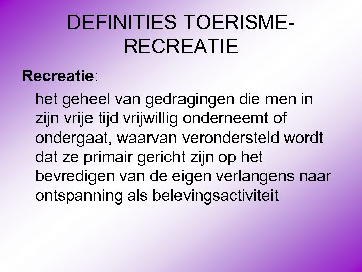 DEFINITIES TOERISMERECREATIE Recreatie: het geheel van gedragingen die men in zijn vrije tijd vrijwillig