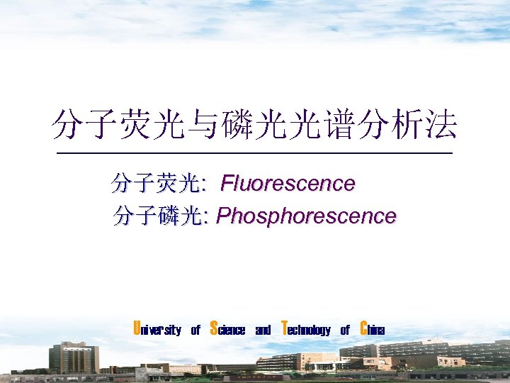 分子荧光与磷光光谱分析法 分子荧光: Fluorescence 分子磷光: Phosphorescence University of Science and Technology of China 