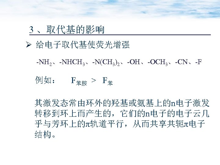 3 、取代基的影响 Ø 给电子取代基使荧光增强 -NH 2、-NHCH 3、-N(CH 3)2、-OH、-OCH 3、-CN、-F 例如： F苯胺 > F苯 其激发态常由环外的羟基或氨基上的n电子激发