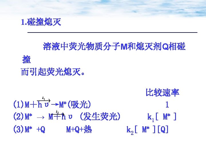 1. 碰撞熄灭 溶液中荧光物质分子M和熄灭剂Q相碰 撞 而引起荧光熄灭。 比较速率 1 k 1[ M* ] (1)M＋hυ→M*(吸光) (2)M* →