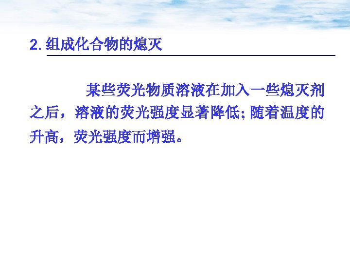 2. 组成化合物的熄灭 某些荧光物质溶液在加入一些熄灭剂 之后，溶液的荧光强度显著降低; 随着温度的 升高，荧光强度而增强。 