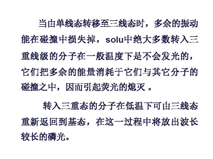  当由单线态转移至三线态时，多余的振动 能在碰撞中损失掉，solu中绝大多数转入三 重线级的分子在一般温度下是不会发光的， 它们把多余的能量消耗于它们与其它分子的 碰撞之中，因而引起荧光的熄灭 。 转入三重态的分子在低温下可由三线态 重新返回到基态，在这一过程中将放出波长 较长的磷光。 