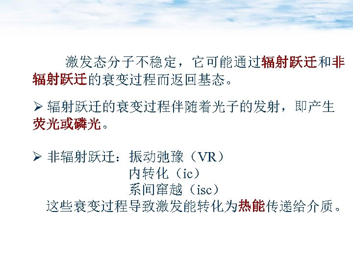 激发态分子不稳定，它可能通过辐射跃迁和非 辐射跃迁的衰变过程而返回基态。 Ø 辐射跃迁的衰变过程伴随着光子的发射，即产生 荧光或磷光。 Ø 非辐射跃迁：振动弛豫（VR） 内转化（ic） 系间窜越（isc） 这些衰变过程导致激发能转化为热能传递给介质。 