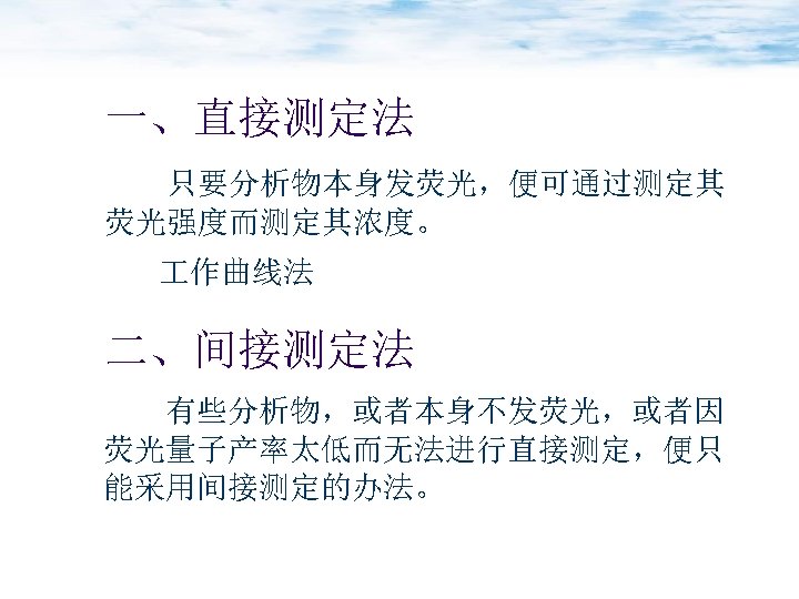 一、直接测定法 只要分析物本身发荧光，便可通过测定其 荧光强度而测定其浓度。 作曲线法 二、间接测定法 有些分析物，或者本身不发荧光，或者因 荧光量子产率太低而无法进行直接测定，便只 能采用间接测定的办法。 