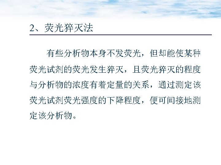 2、荧光猝灭法 有些分析物本身不发荧光，但却能使某种 荧光试剂的荧光发生猝灭，且荧光猝灭的程度 与分析物的浓度有着定量的关系，通过测定该 荧光试剂荧光强度的下降程度，便可间接地测 定该分析物。 