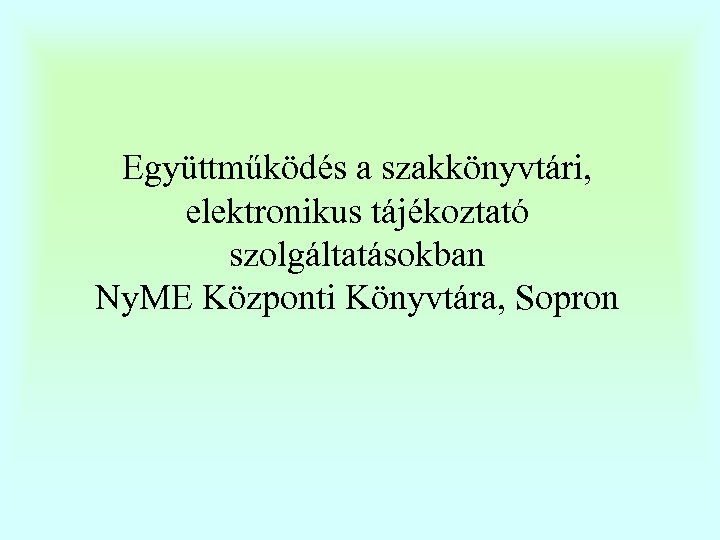 Együttműködés a szakkönyvtári, elektronikus tájékoztató szolgáltatásokban Ny. ME Központi Könyvtára, Sopron 