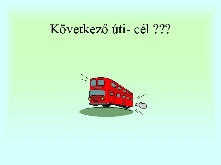 Következő úti- cél ? ? ? 