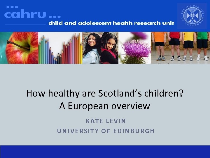 How healthy are Scotland’s children? A European overview KATE LEVIN UNIVERSITY OF EDINBURGH 