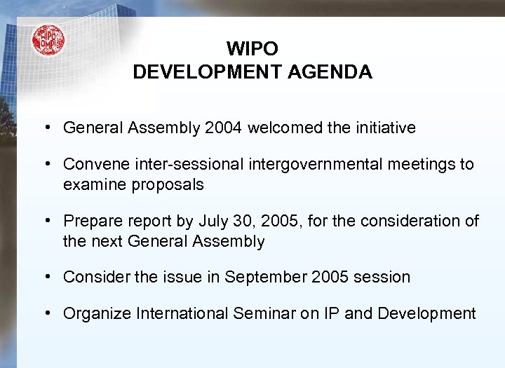 WIPO DEVELOPMENT AGENDA • General Assembly 2004 welcomed the initiative • Convene inter-sessional intergovernmental