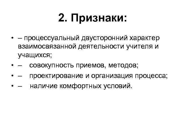 2. Признаки: • – процессуальный двусторонний характер взаимосвязанной деятельности учителя и учащихся; • –