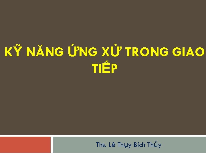 KỸ NĂNG ỨNG XỬ TRONG GIAO TIẾP Ths. Lê Thụy Bích Thủy 