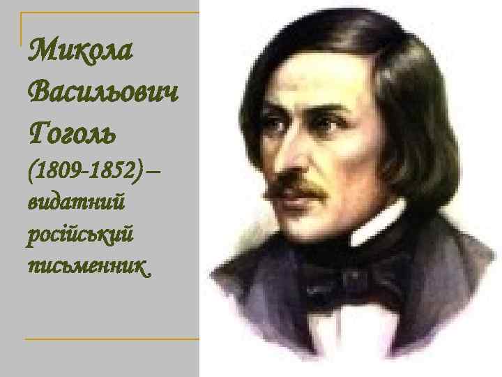 Микола Васильович Гоголь (1809 -1852) – видатний російський письменник 