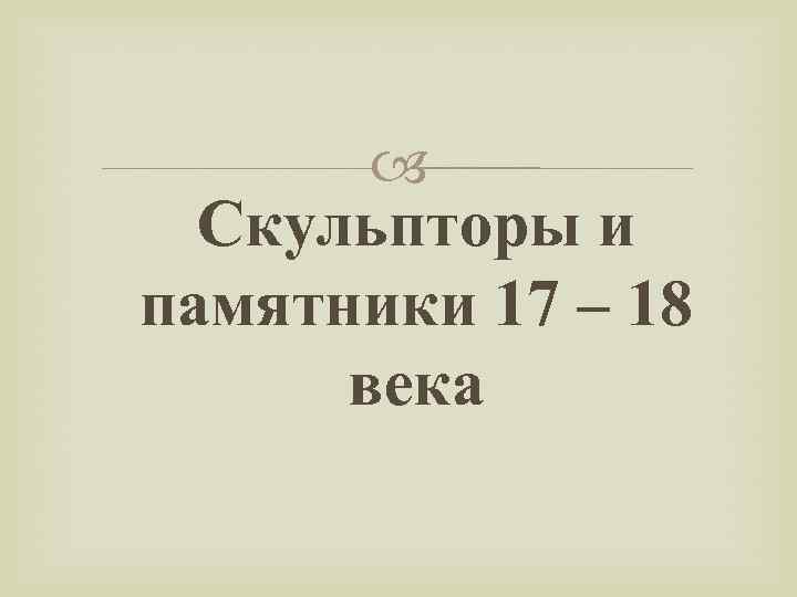 Скульпторы и памятники 17 – 18 века 