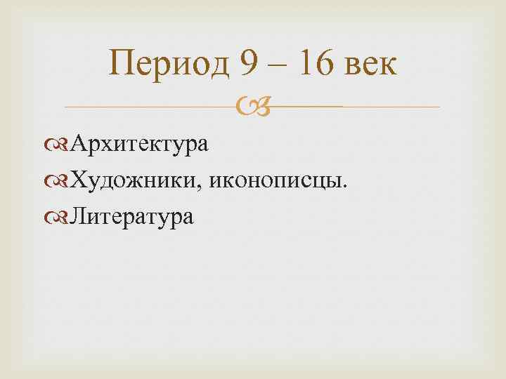 Период 9 – 16 век Архитектура Художники, иконописцы. Литература 