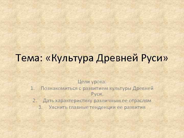 Тема: «Культура Древней Руси» Цели урока: 1. Познакомиться с развитием культуры Древней Руси. 2.