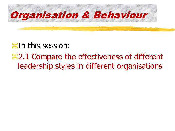 Organisation & Behaviour z. In this session: z 2. 1 Compare the effectiveness of