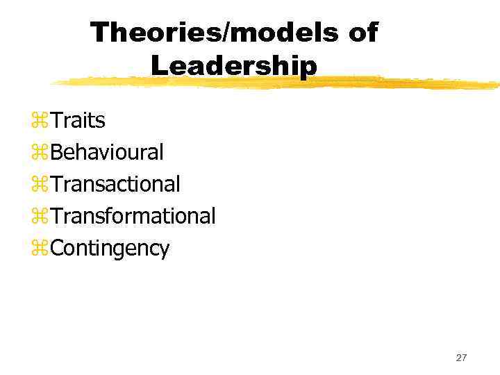 Theories/models of Leadership z. Traits z. Behavioural z. Transactional z. Transformational z. Contingency 27