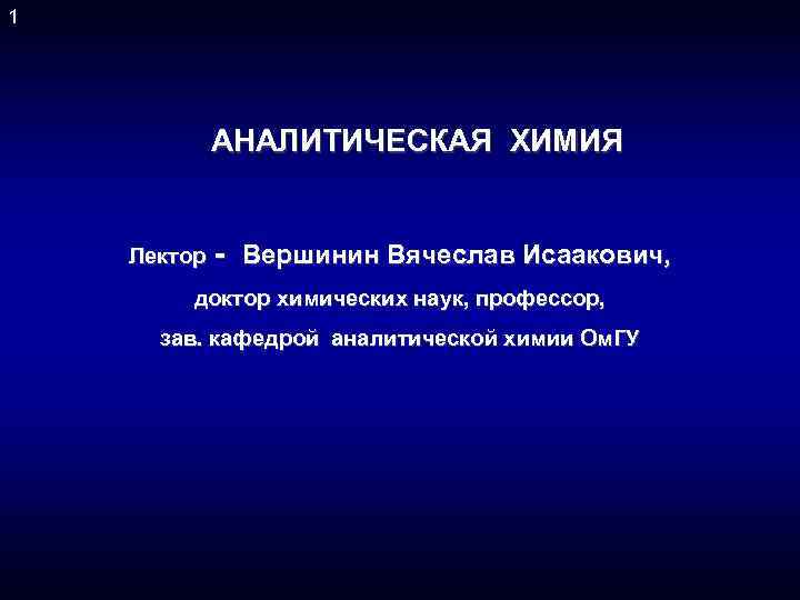 1 АНАЛИТИЧЕСКАЯ ХИМИЯ Лектор - Вершинин Вячеслав Исаакович, доктор химических наук, профессор, зав. кафедрой
