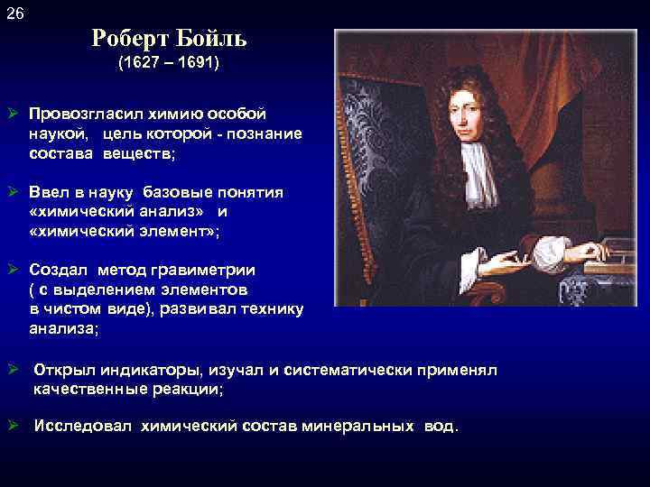 26 Роберт Бойль (1627 – 1691) Ø Провозгласил химию особой наукой, цель которой -