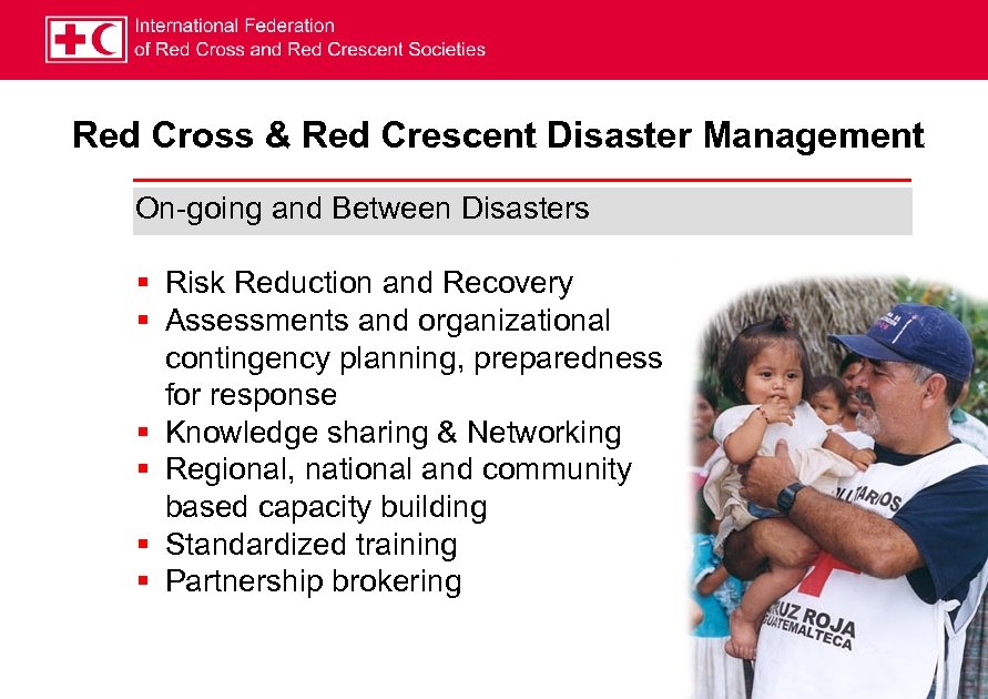 Red Cross & Red Crescent Disaster Management On-going and Between Disasters § Risk Reduction