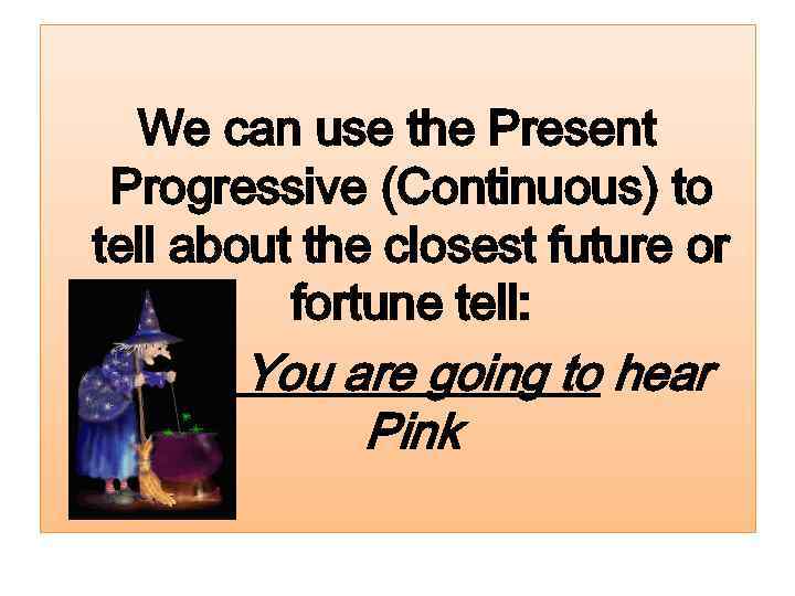 We can use the Present Progressive (Continuous) to tell about the closest future or