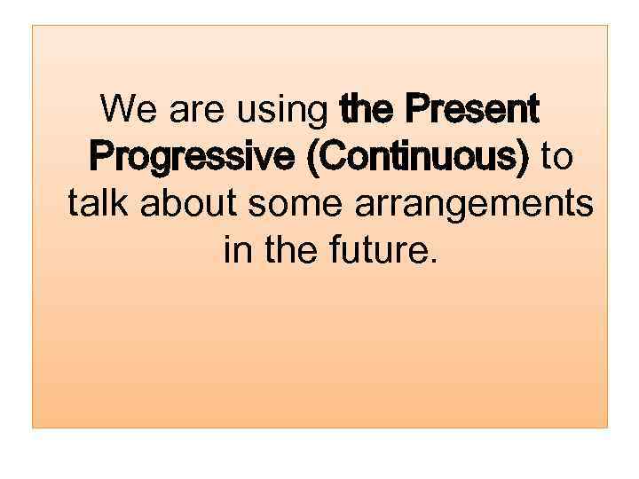 We are using the Present Progressive (Continuous) to talk about some arrangements in the