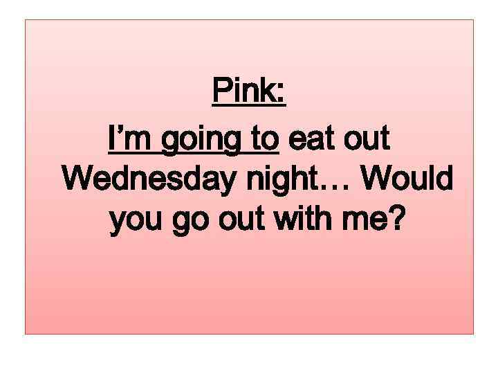 Pink: I’m going to eat out Wednesday night… Would you go out with me?