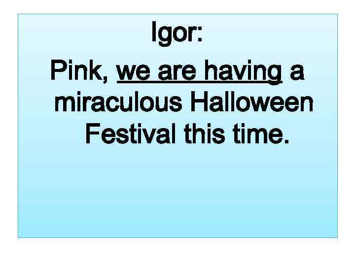 Igor: Pink, we are having a miraculous Halloween Festival this time. 